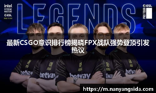最新CSGO意识排行榜揭晓FPX战队强势登顶引发热议