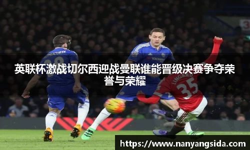 英联杯激战切尔西迎战曼联谁能晋级决赛争夺荣誉与荣耀